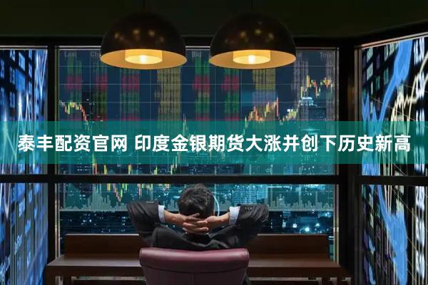 泰丰配资官网 印度金银期货大涨并创下历史新高