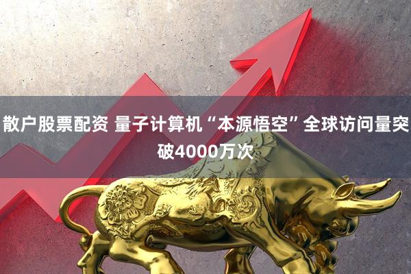 散户股票配资 量子计算机“本源悟空”全球访问量突破4000万次