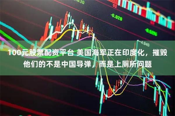 100元股票配资平台 美国海军正在印度化，摧毁他们的不是中国导弹，而是上厕所问题
