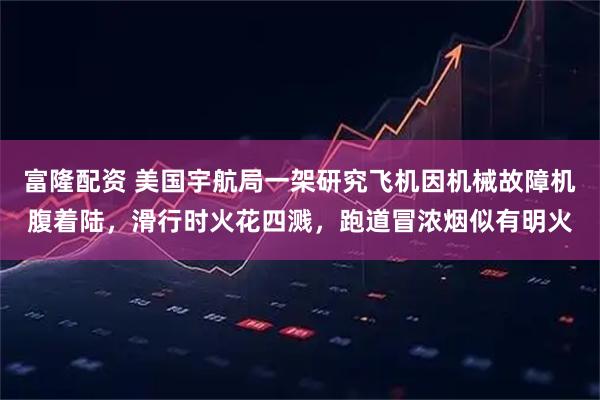 富隆配资 美国宇航局一架研究飞机因机械故障机腹着陆，滑行时火花四溅，跑道冒浓烟似有明火
