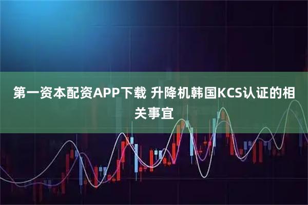 第一资本配资APP下载 升降机韩国KCS认证的相关事宜
