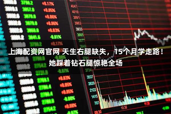 上海配资网官网 天生右腿缺失，15个月学走路！她踩着钻石腿惊艳全场