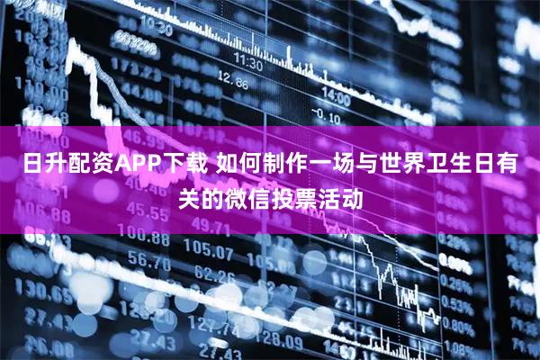 日升配资APP下载 如何制作一场与世界卫生日有关的微信投票活动