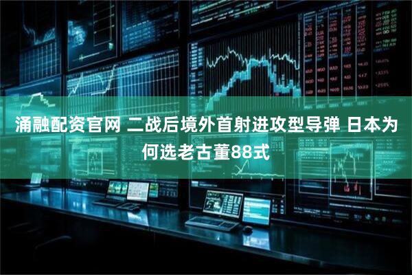 涌融配资官网 二战后境外首射进攻型导弹 日本为何选老古董88式