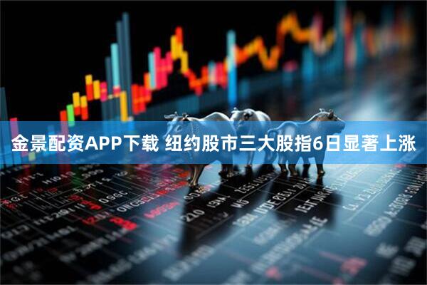 金景配资APP下载 纽约股市三大股指6日显著上涨