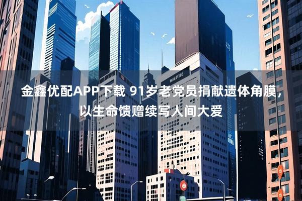 金鑫优配APP下载 91岁老党员捐献遗体角膜，以生命馈赠续写人间大爱
