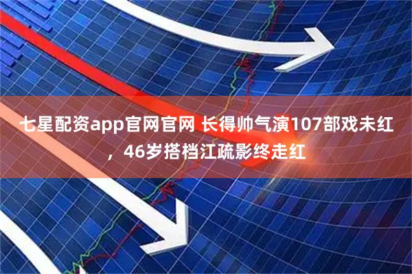 七星配资app官网官网 长得帅气演107部戏未红，46岁搭档江疏影终走红