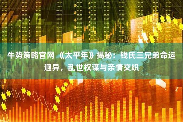 牛势策略官网 《太平年》揭秘：钱氏三兄弟命运迥异，乱世权谋与亲情交织