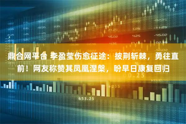 鼎合网平台 李盈莹伤愈征途：披荆斩棘，勇往直前！网友称赞其凤凰涅槃，盼早日康复回归
